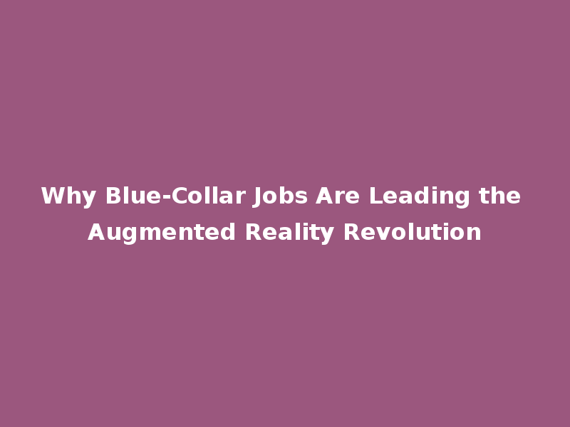 Why Blue-Collar Jobs Are Leading the Augmented Reality Revolution