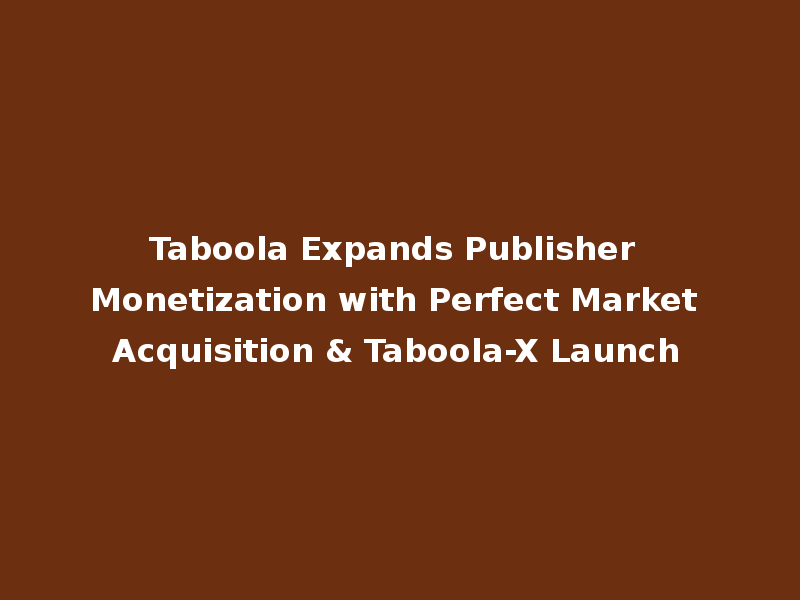 Taboola Expands Publisher Monetization with Perfect Market Acquisition & Taboola-X Launch