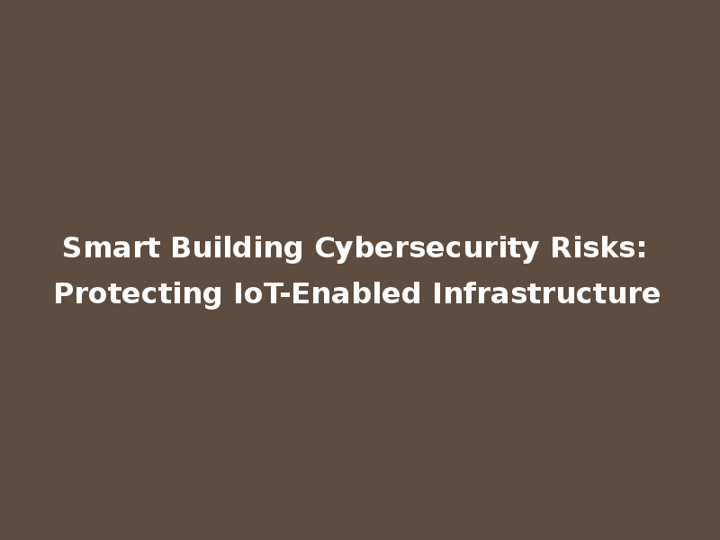 Smart Building Cybersecurity Risks: Protecting IoT-Enabled Infrastructure