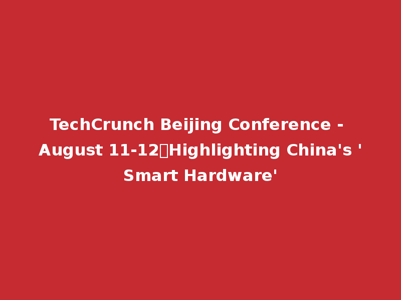 TechCrunch Beijing Conference - August 11-12
Highlighting China's 'Smart Hardware'
