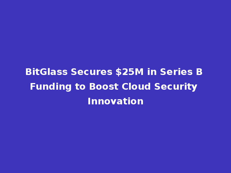 BitGlass Secures $25M in Series B Funding to Boost Cloud Security Innovation