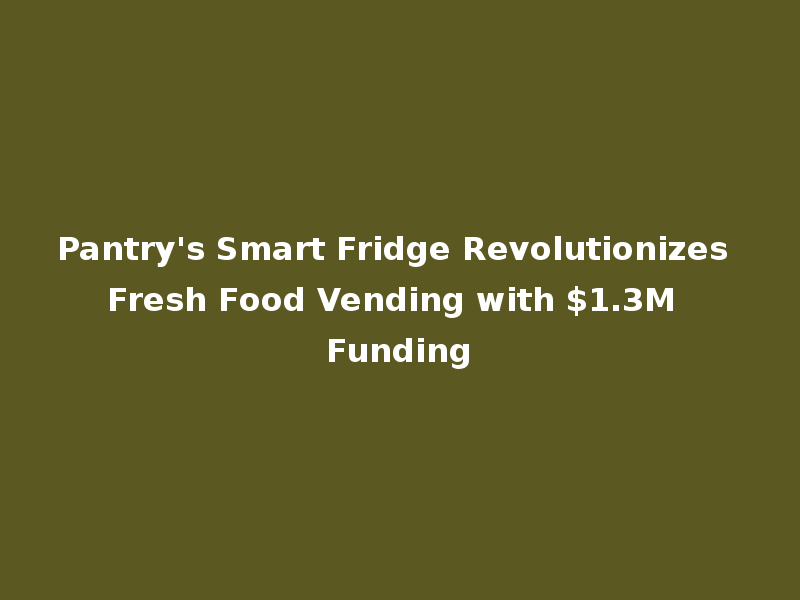 Pantry's Smart Fridge Revolutionizes Fresh Food Vending with $1.3M Funding