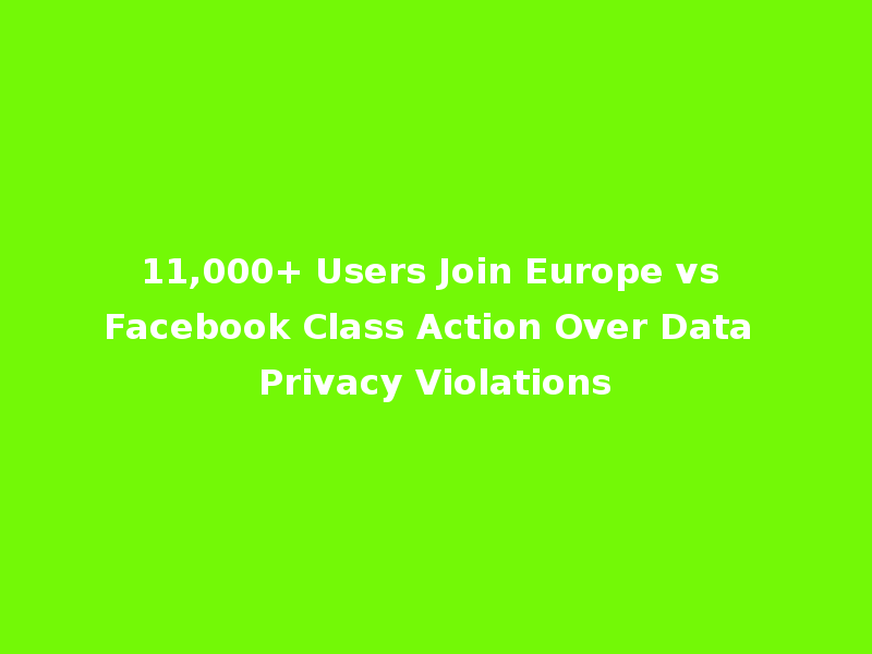 11,000+ Users Join Europe vs Facebook Class Action Over Data Privacy Violations