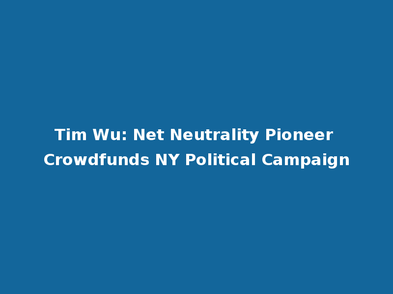 Tim Wu: Net Neutrality Pioneer Crowdfunds NY Political Campaign