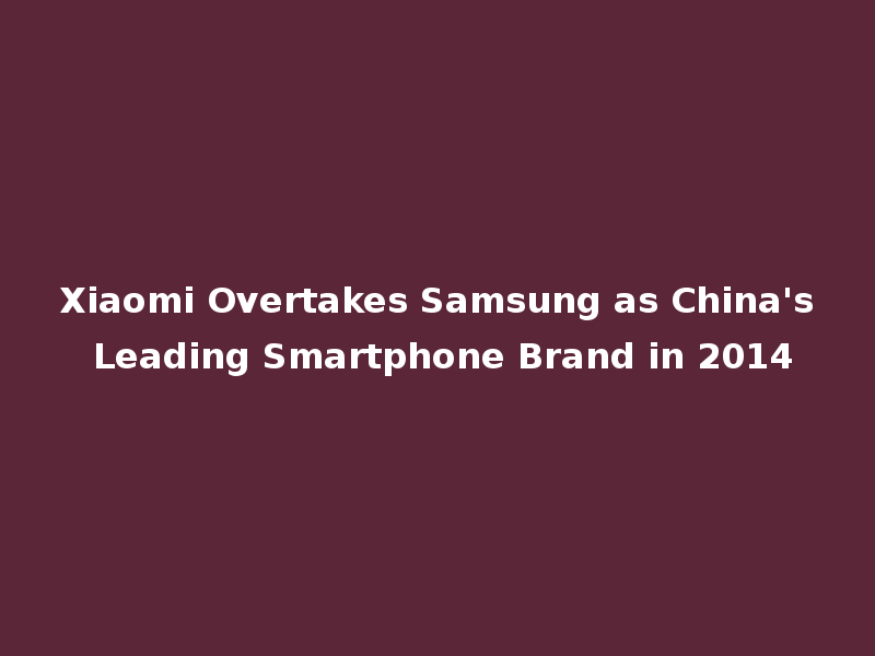 Xiaomi Overtakes Samsung as China's Leading Smartphone Brand in 2014