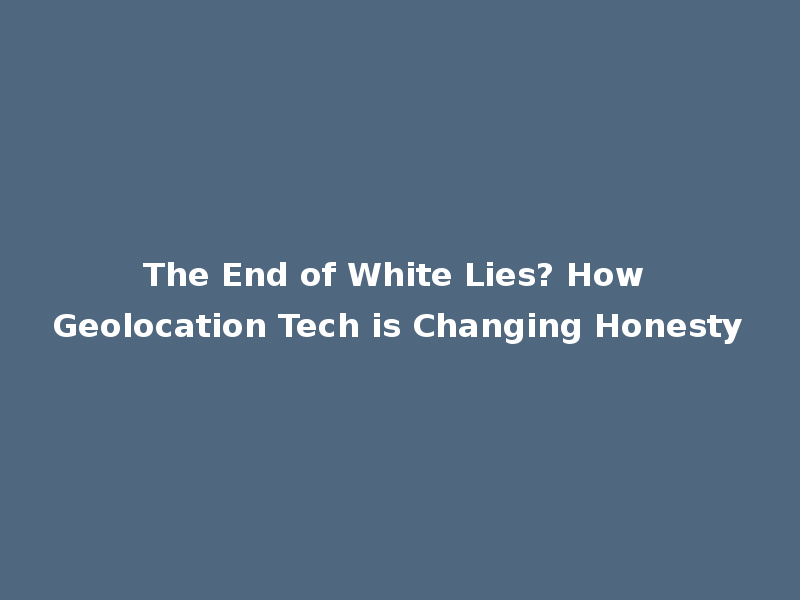 The End of White Lies? How Geolocation Tech is Changing Honesty