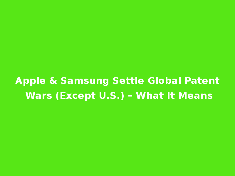 Apple & Samsung Settle Global Patent Wars (Except U.S.) – What It Means