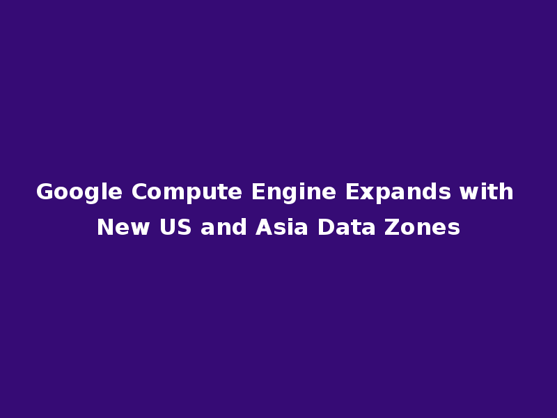 Google Compute Engine Expands with New US and Asia Data Zones