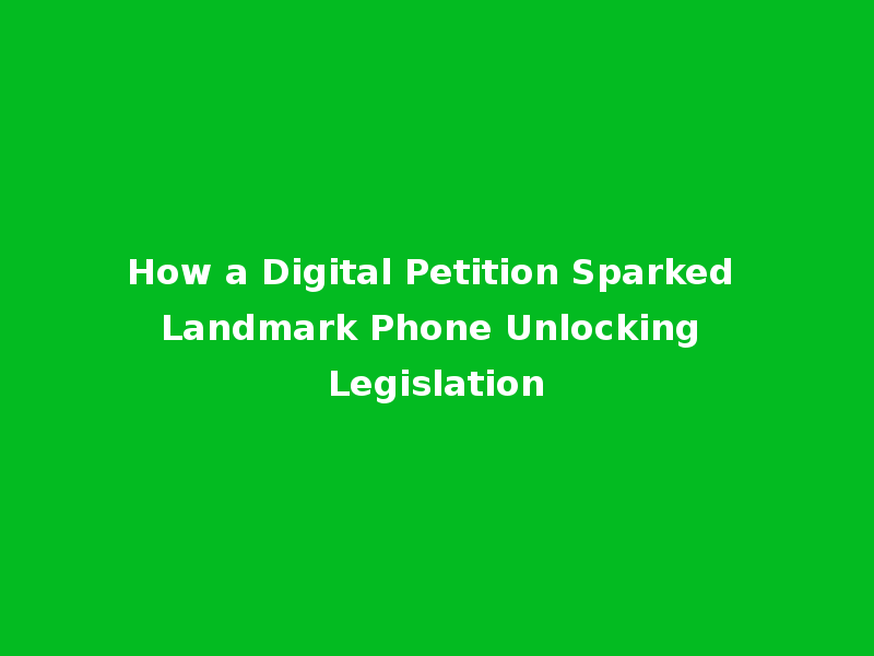 How a Digital Petition Sparked Landmark Phone Unlocking Legislation