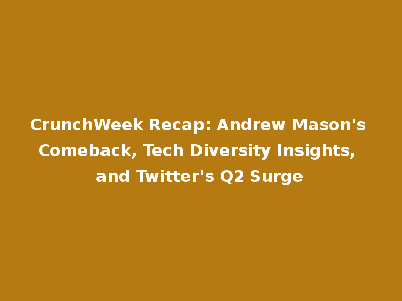 CrunchWeek Recap: Andrew Mason's Comeback, Tech Diversity Insights, and Twitter's Q2 Surge