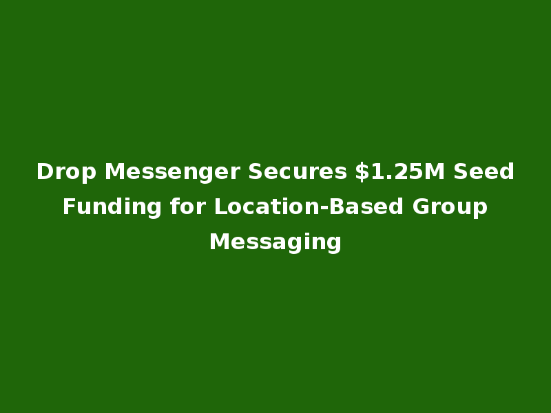 Drop Messenger Secures $1.25M Seed Funding for Location-Based Group Messaging