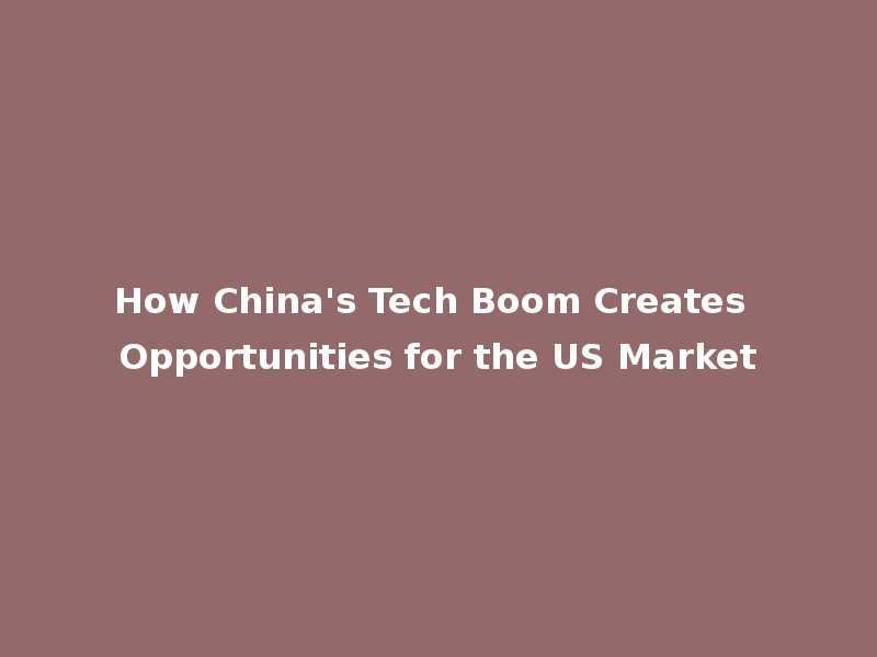 How China's Tech Boom Creates Opportunities for the US Market