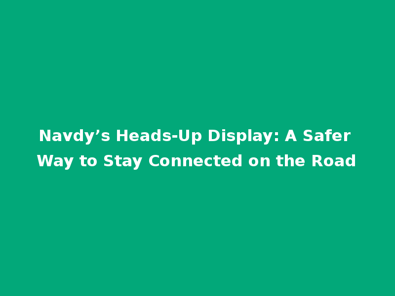 Navdy’s Heads-Up Display: A Safer Way to Stay Connected on the Road