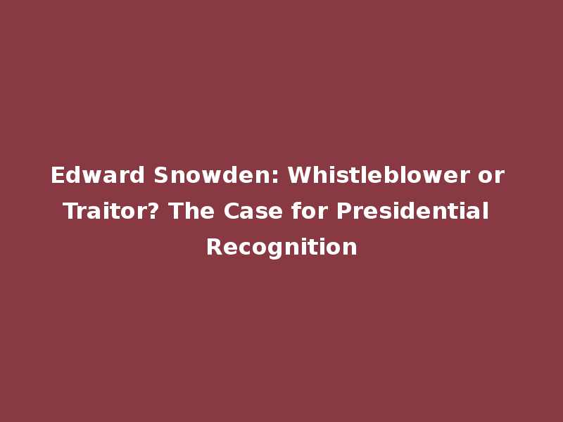 Edward Snowden: Whistleblower or Traitor? The Case for Presidential Recognition