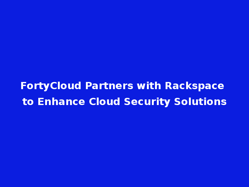 FortyCloud Partners with Rackspace to Enhance Cloud Security Solutions