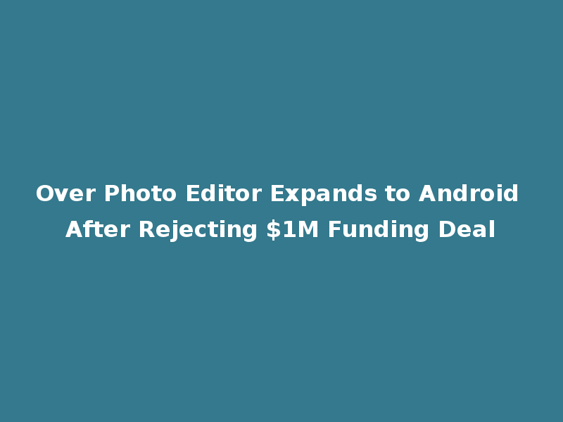 Over Photo Editor Expands to Android After Rejecting $1M Funding Deal
