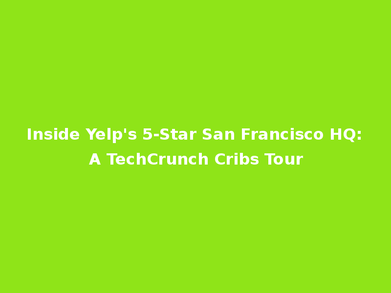 Inside Yelp's 5-Star San Francisco HQ: A TechCrunch Cribs Tour
