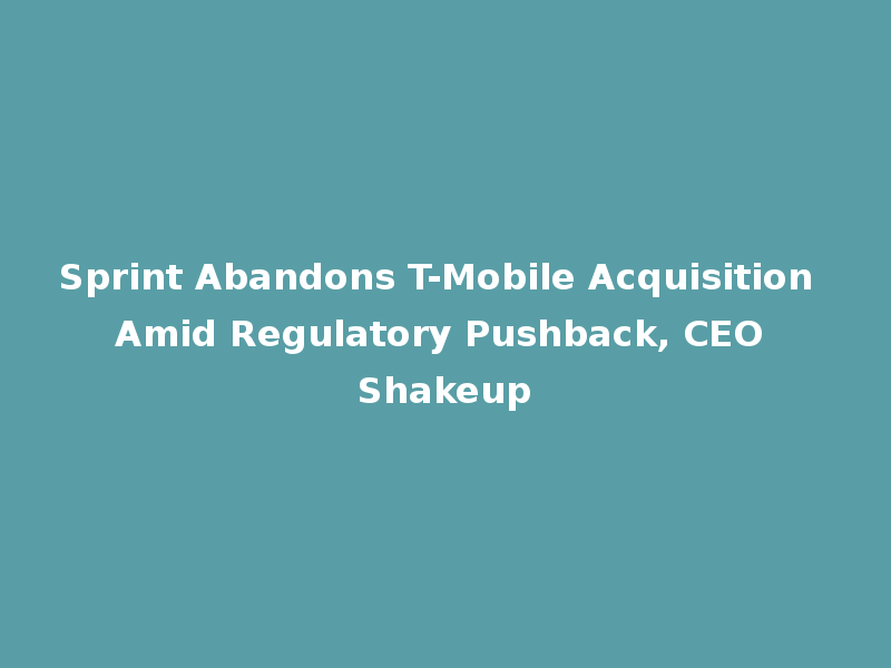 Sprint Abandons T-Mobile Acquisition Amid Regulatory Pushback, CEO Shakeup