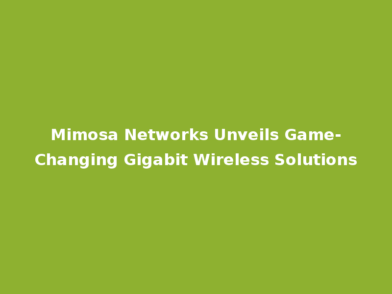Mimosa Networks Unveils Game-Changing Gigabit Wireless Solutions