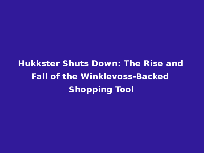 Hukkster Shuts Down: The Rise and Fall of the Winklevoss-Backed Shopping Tool