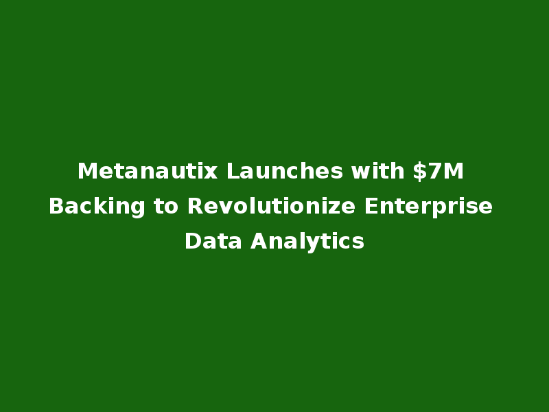 Metanautix Launches with $7M Backing to Revolutionize Enterprise Data Analytics