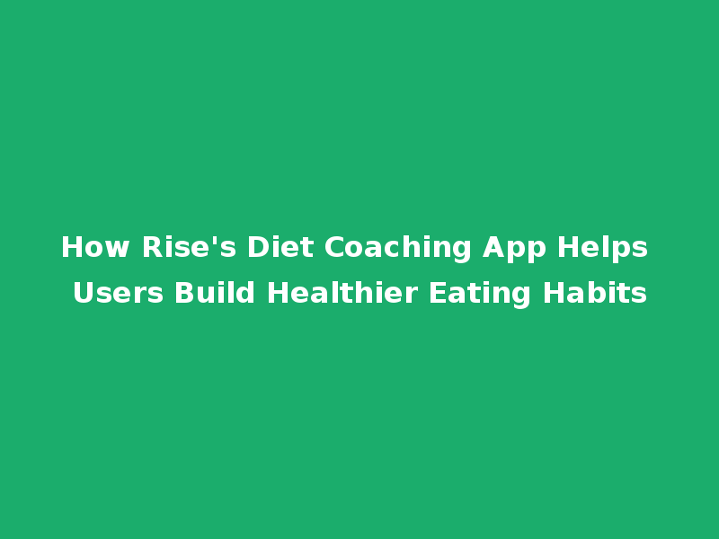 How Rise's Diet Coaching App Helps Users Build Healthier Eating Habits