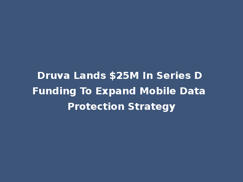 Druva Lands $25M In Series D Funding To Expand Mobile Data Protection Strategy