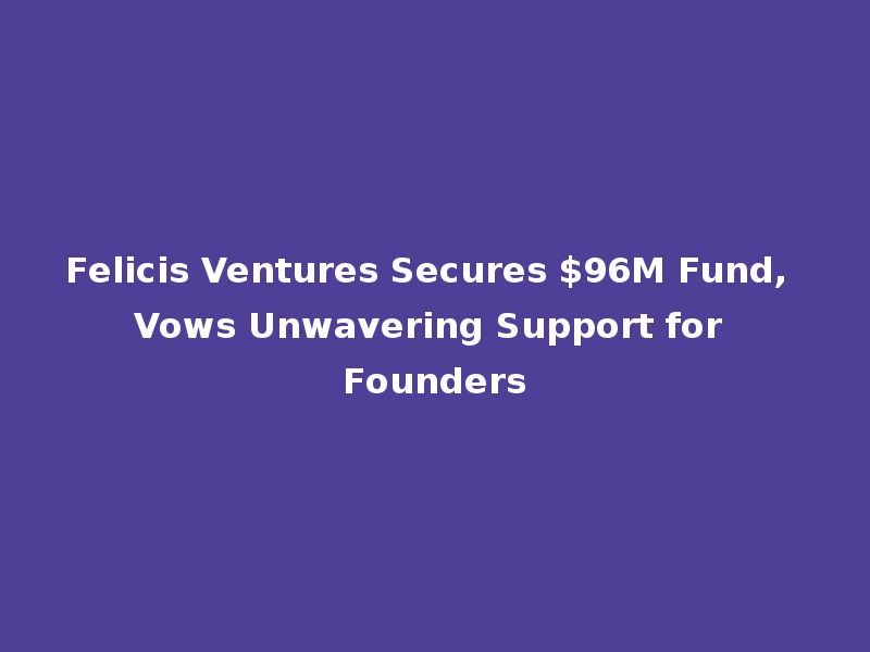 Felicis Ventures Secures $96M Fund, Vows Unwavering Support for Founders