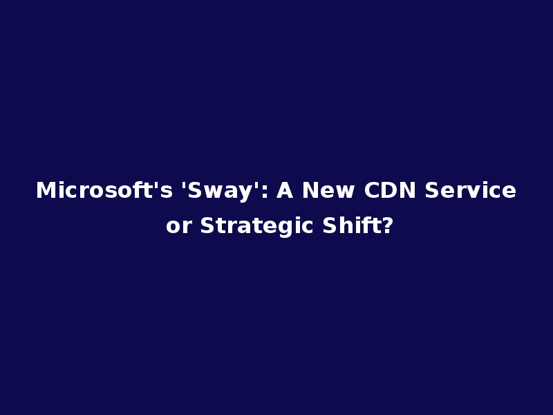 Microsoft's 'Sway': A New CDN Service or Strategic Shift?