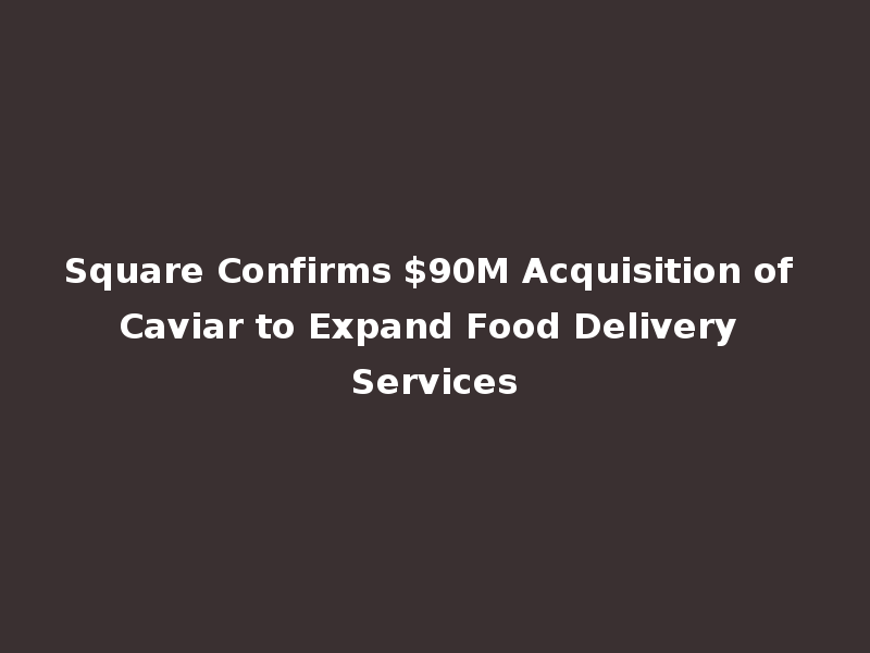Square Confirms $90M Acquisition of Caviar to Expand Food Delivery Services