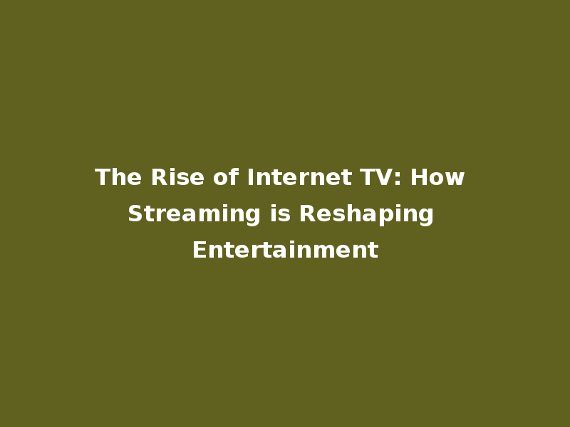 The Rise of Internet TV: How Streaming is Reshaping Entertainment