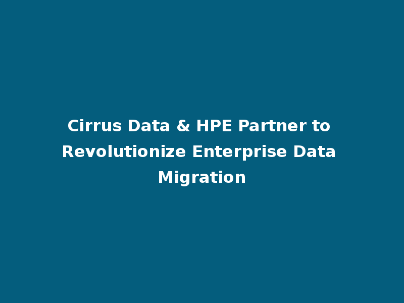 Cirrus Data & HPE Partner to Revolutionize Enterprise Data Migration