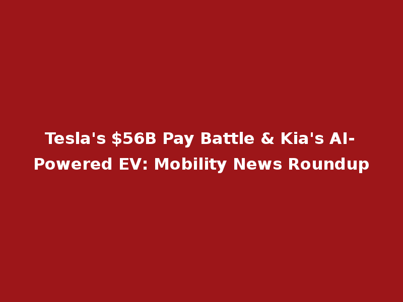 Tesla's $56B Pay Battle & Kia's AI-Powered EV: Mobility News Roundup