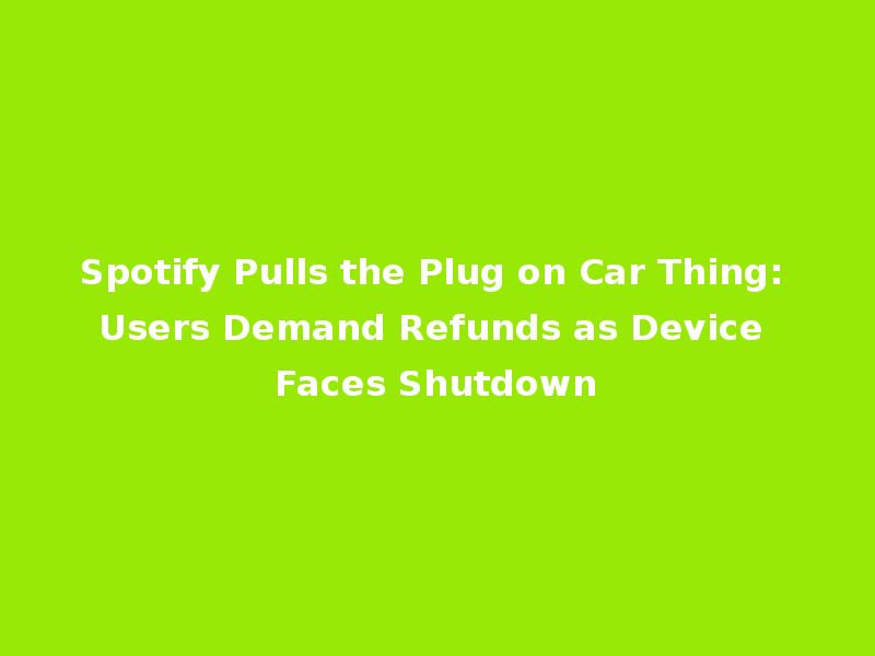 Spotify Pulls the Plug on Car Thing: Users Demand Refunds as Device Faces Shutdown