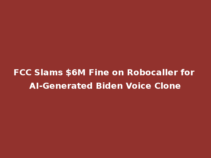 FCC Slams $6M Fine on Robocaller for AI-Generated Biden Voice Clone