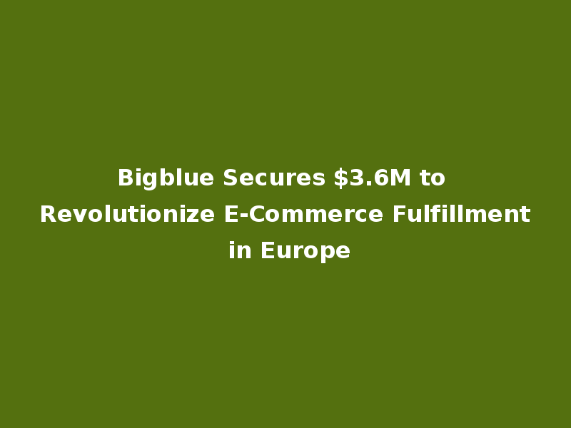 Bigblue Secures $3.6M to Revolutionize E-Commerce Fulfillment in Europe