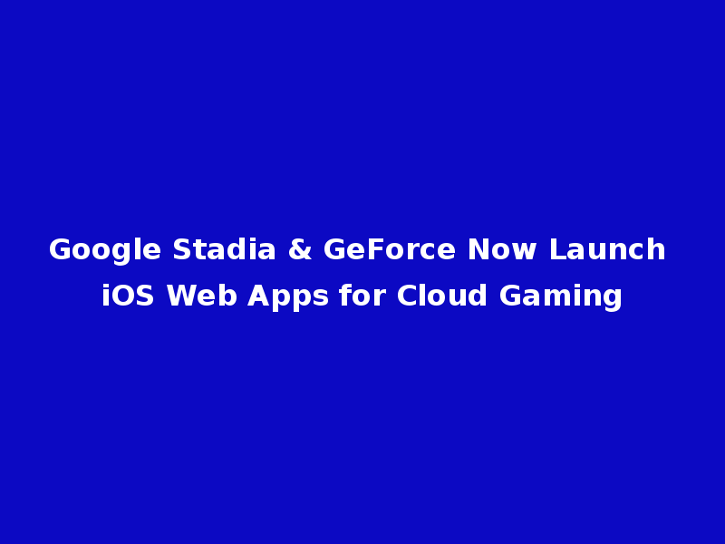 Google Stadia & GeForce Now Launch iOS Web Apps for Cloud Gaming