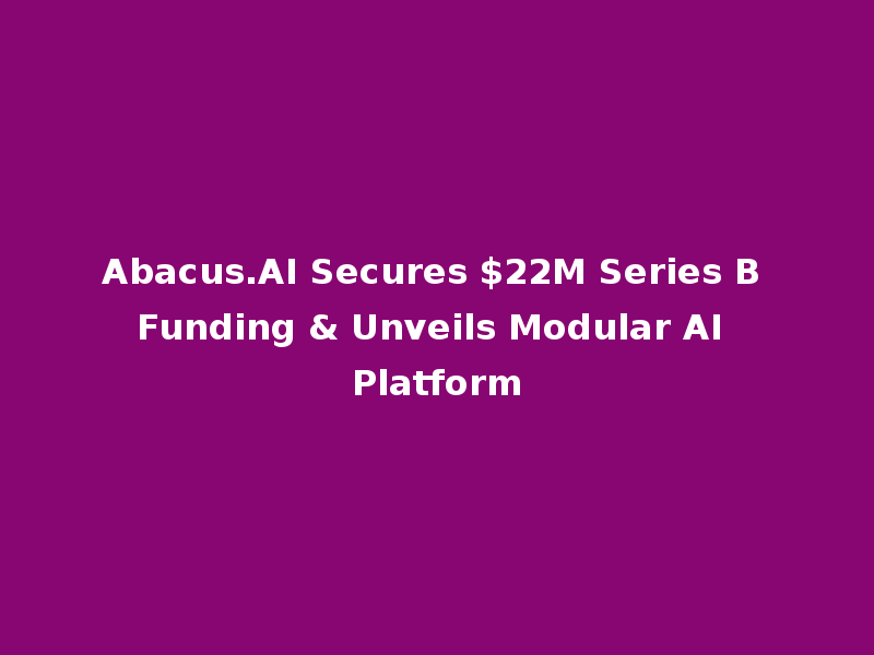 Abacus.AI Secures $22M Series B Funding & Unveils Modular AI Platform