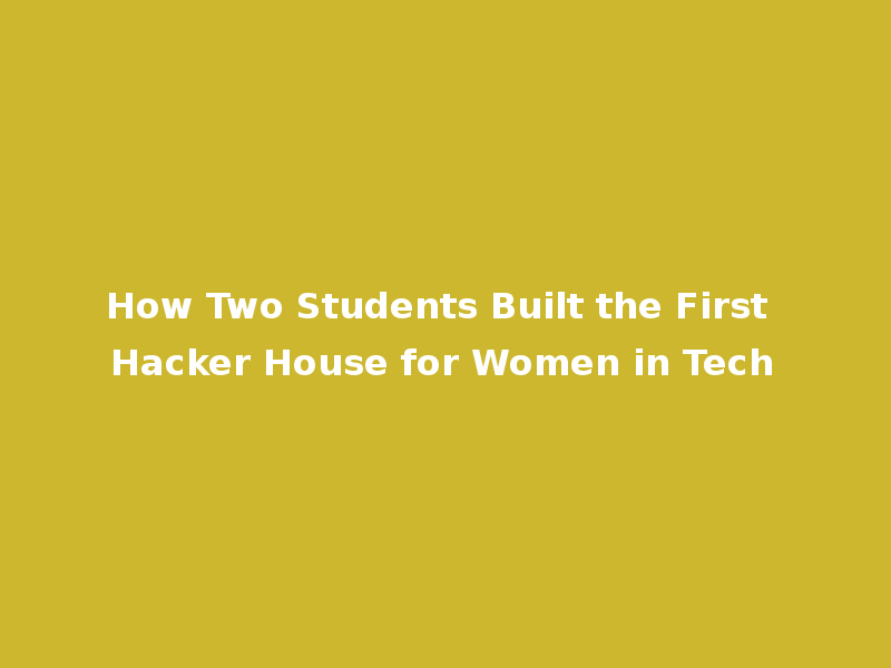 How Two Students Built the First Hacker House for Women in Tech