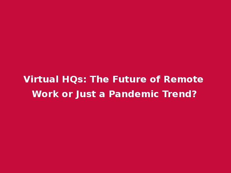 Virtual HQs: The Future of Remote Work or Just a Pandemic Trend?