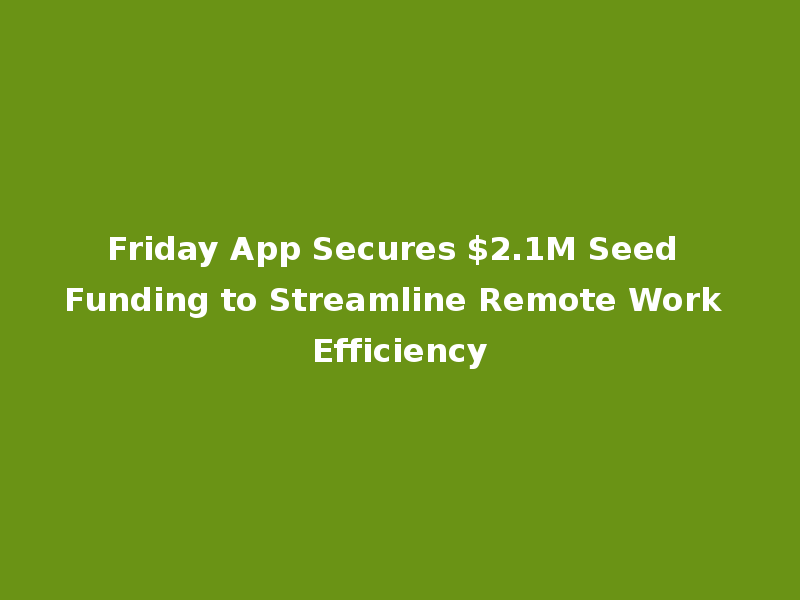 Friday App Secures $2.1M Seed Funding to Streamline Remote Work Efficiency