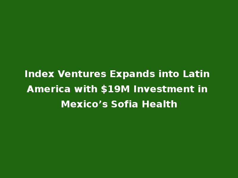 Index Ventures Expands into Latin America with $19M Investment in Mexico’s Sofia Health
