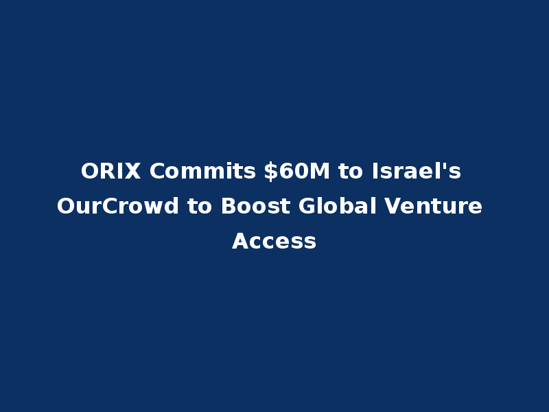 ORIX Commits $60M to Israel's OurCrowd to Boost Global Venture Access