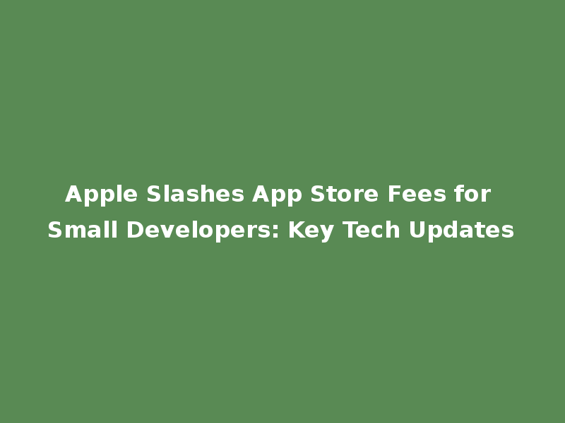 Apple Slashes App Store Fees for Small Developers: Key Tech Updates