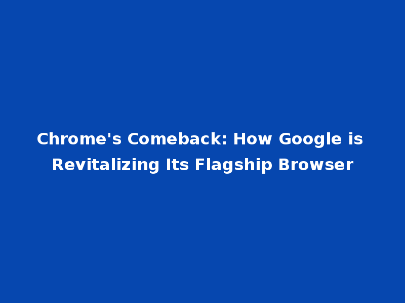 Chrome's Comeback: How Google is Revitalizing Its Flagship Browser