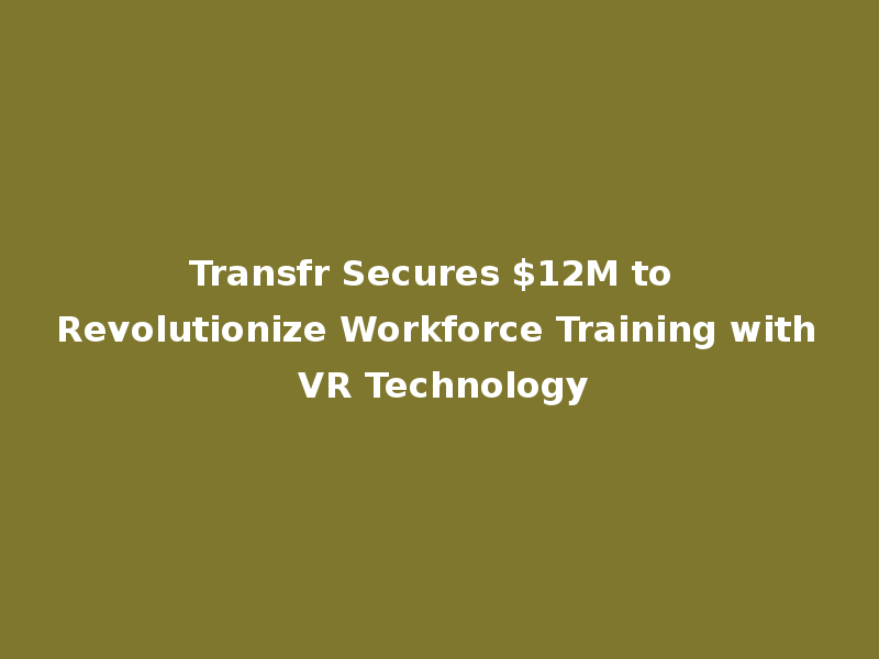 Transfr Secures $12M to Revolutionize Workforce Training with VR Technology