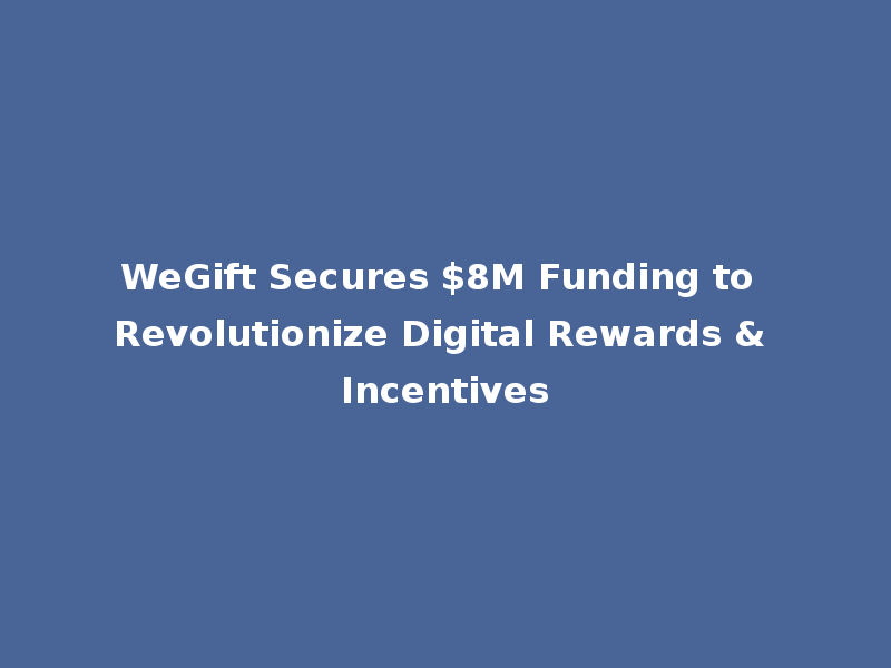 WeGift Secures $8M Funding to Revolutionize Digital Rewards & Incentives