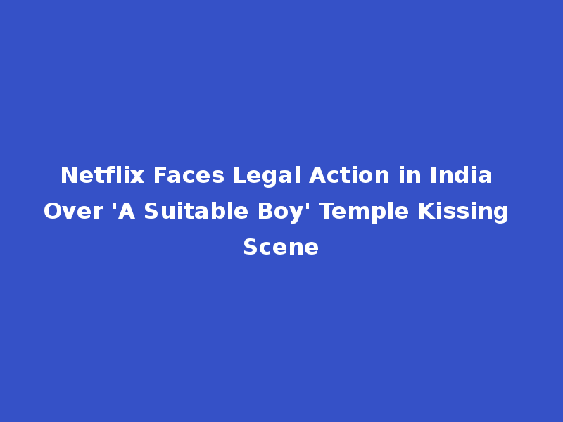 Netflix Faces Legal Action in India Over 'A Suitable Boy' Temple Kissing Scene