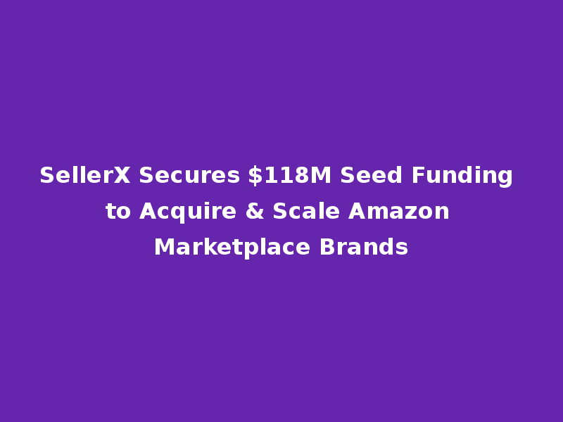 SellerX Secures $118M Seed Funding to Acquire & Scale Amazon Marketplace Brands