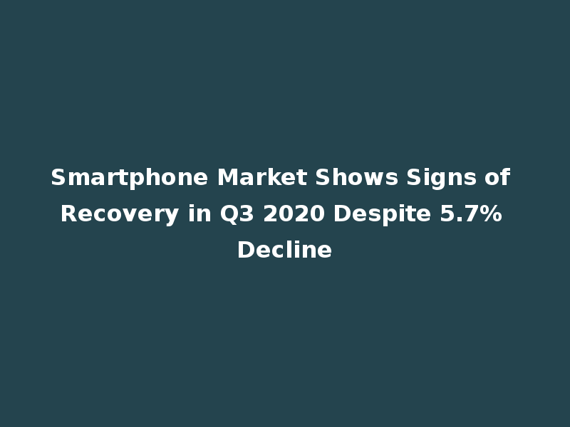 Smartphone Market Shows Signs of Recovery in Q3 2020 Despite 5.7% Decline
